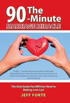 The 90-Minute Marriage Miracle: The Only Guide You Will Ever Need to Making Love Last by Forte, Jeff