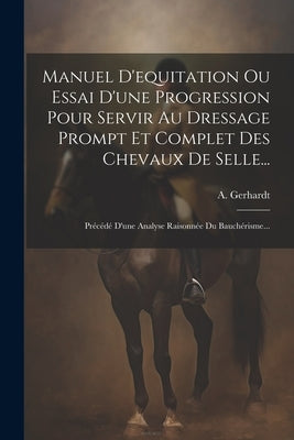 Manuel D'equitation Ou Essai D'une Progression Pour Servir Au Dressage Prompt Et Complet Des Chevaux De Selle...: Précédé D'une Analyse Raisonnée Du B by Gerhardt, A.