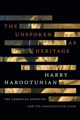 The Unspoken as Heritage: The Armenian Genocide and Its Unaccounted Lives by Harootunian, Harry