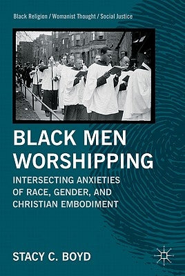 Black Men Worshipping: Intersecting Anxieties of Race, Gender, and Christian Embodiment by Boyd, S.