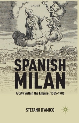 Spanish Milan: A City Within the Empire, 1535-1706 by D'Amico, S.