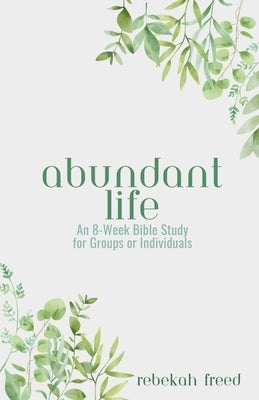 Abundant Life: An 8-Week Bible Study for Groups or Individuals by Freed, Rebekah R.