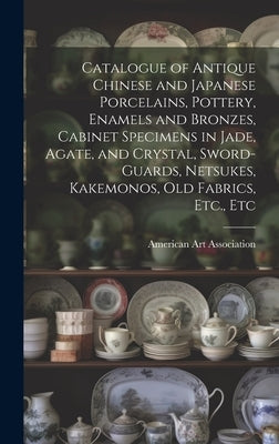 Catalogue of Antique Chinese and Japanese Porcelains, Pottery, Enamels and Bronzes, Cabinet Specimens in Jade, Agate, and Crystal, Sword-guards, Netsu by American Art Association