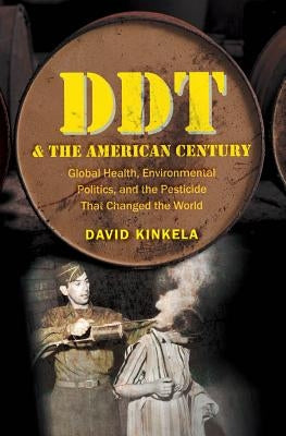 DDT and the American Century: Global Health, Environmental Politics, and the Pesticide That Changed the World by Kinkela, David