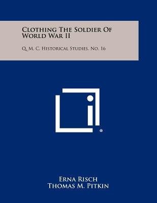 Clothing The Soldier Of World War II: Q. M. C. Historical Studies, No. 16 by Risch, Erna
