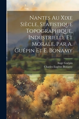 Nantes Au Xixe Siècle, Statistique Topographique, Industrielle Et Morale, Par A. Guépin Et E. Bonamy by Guépin, Ange