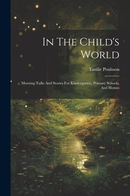In The Child's World: Morning Talks And Stories For Kindergarten, Primary Schools, And Homes by Poulsson, Emilie