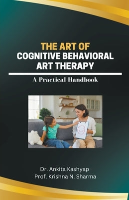 The Art of Cognitive Behavioral Art Therapy: A Practical Handbook by Kashyap, Ankita