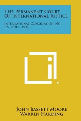 The Permanent Court of International Justice: International Conciliation, No. 197, April, 1924 by Moore, John Bassett