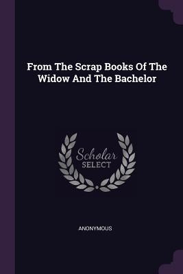 From The Scrap Books Of The Widow And The Bachelor by Anonymous