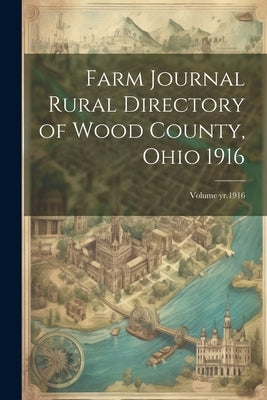 Farm Journal Rural Directory of Wood County, Ohio 1916; Volume yr.1916 by Anonymous