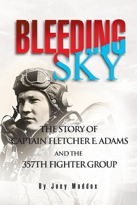 Bleeding Sky: The Story of Captain Fletcher E Adams and the 357th Fighter Group by Maddox, Joey