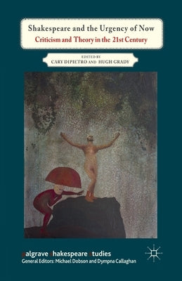Shakespeare and the Urgency of Now: Criticism and Theory in the 21st Century by Dipietro, C.