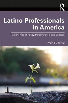 Latino Professionals in America: Testimonios of Policy, Perseverance, and Success by Chávez, Maria