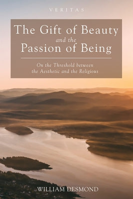 The Gift of Beauty and the Passion of Being by Desmond, William