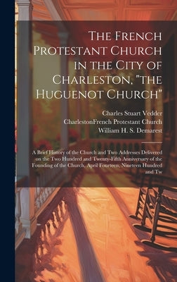 The French Protestant Church in the City of Charleston, "the Huguenot Church"; a Brief History of the Church and two Addresses Delivered on the two Hu by Church, Charleston French Protestant
