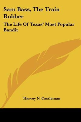 Sam Bass, The Train Robber: The Life Of Texas' Most Popular Bandit by Castleman, Harvey N.