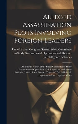 Alleged Assassination Plots Involving Foreign Leaders: An Interim Report of the Select Committee to Study Governmental Operations With Respect to Inte by United States Congress Senate Select