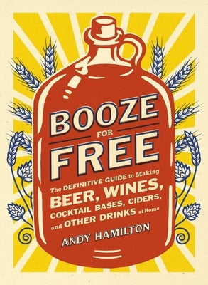 Booze for Free: The Definitive Guide to Making Beer, Wines, Cocktail Bases, Ciders, and Other Drinks at Home by Hamilton, Andy