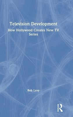 Television Development: How Hollywood Creates New TV Series by Levy, Bob