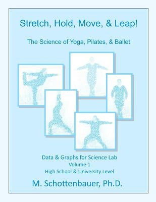 Stretch, Hold, Move, & Leap! The Science of Yoga, Pilates, & Ballet: Data & Graphs for Science Lab: Volume 1 by Schottenbauer, M.