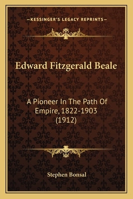 Edward Fitzgerald Beale: A Pioneer In The Path Of Empire, 1822-1903 (1912) by Bonsal, Stephen
