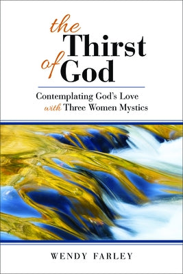 The Thirst of God: Contemplating God's Love with Three Women Mystics by Farley, Wendy
