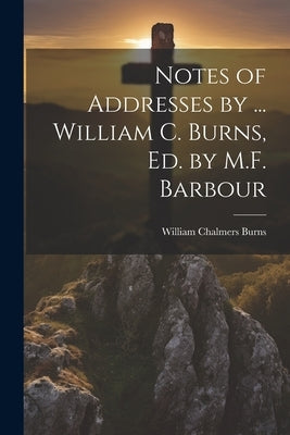 Notes of Addresses by ... William C. Burns, Ed. by M.F. Barbour by Burns, William Chalmers