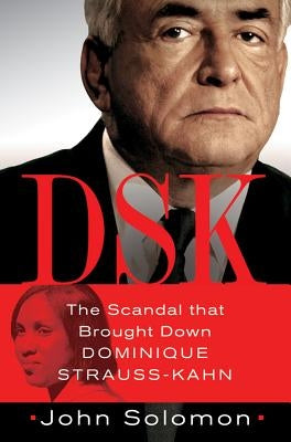 Dsk: The Scandal That Brought Down Dominique Strauss-Kahn by Solomon, John