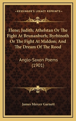 Elene; Judith; Athelstan Or The Fight At Brunanburh; Byrhtnoth Or The Fight At Maldon; And The Dream Of The Rood: Anglo-Saxon Poems (1901) by Garnett, James Mercer