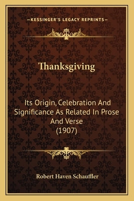 Thanksgiving: Its Origin, Celebration And Significance As Related In Prose And Verse (1907) by Schauffler, Robert Haven