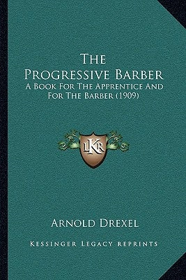 The Progressive Barber: A Book For The Apprentice And For The Barber (1909) by Drexel, Arnold