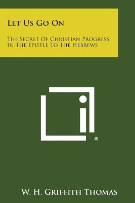 Let Us Go on: The Secret of Christian Progress in the Epistle to the Hebrews by Thomas, W. H. Griffith
