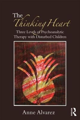 The Thinking Heart: Three levels of psychoanalytic therapy with disturbed children by Alvarez, Anne