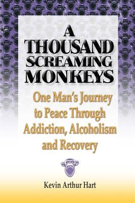 A Thousand Screaming Monkeys: One Man's Journey to Peace Through Addiction, Alcoholism and Recovery by Hart, Kevin Arthur