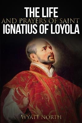 The Life and Prayers of Saint Ignatius of Loyola by North, Wyatt