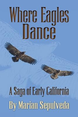 Where Eagles Dance: A Saga of Early California by Sepulveda, Marian