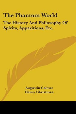 The Phantom World: The History And Philosophy Of Spirits, Apparitions, Etc. by Calmet, Augustin