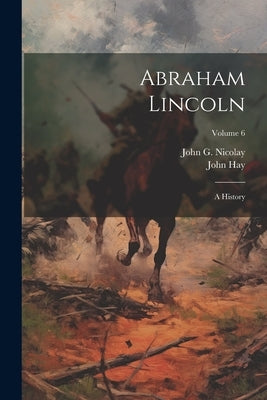 Abraham Lincoln: A History; Volume 6 by Hay, John