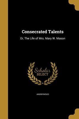 Consecrated Talents: Or, The Life of Mrs. Mary W. Mason by Anonymous