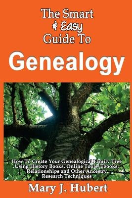 The Smart & Easy Guide To Genealogy: How To Create Your Genealogical Family Tree Using History Books, Online Tools, Ebooks, Relationships and Other An by Hubert, Mary J.