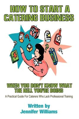 How to Start a Catering Business: When You Don't Know What the Hell You're Doing by Williams, Jennifer