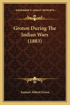 Groton During The Indian Wars (1883) by Green, Samuel Abbott