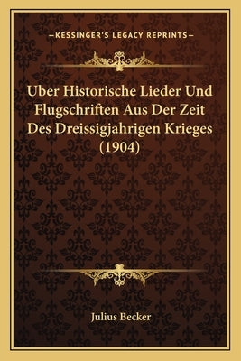 Uber Historische Lieder Und Flugschriften Aus Der Zeit Des Dreissigjahrigen Krieges (1904) by Becker, Julius