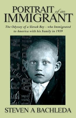 Portrait of an Immigrant: The Odyssey of a Slovak Boy - who Immigrated to America with his Family in 1939 by Bachleda, Steven a.