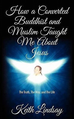 How a Converted Buddhist and Muslim Taught Me About Jesus: The Truth, The Way, and The Life by Lindsay, Keith