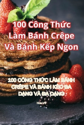 100 Công Thức Làm Bánh Crêpe Và Bánh Kếp Ngon by Hoa Võ