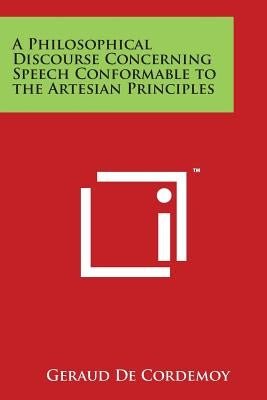 A Philosophical Discourse Concerning Speech Conformable to the Artesian Principles by De Cordemoy, Geraud