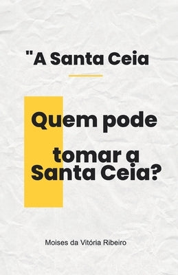 A Santa Ceia: Quem pode tomar a Santa Ceia? by Ribeiro, Moises Da Vitoria