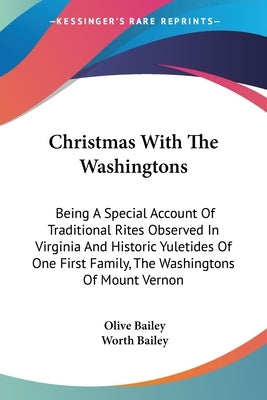Christmas With The Washingtons: Being A Special Account Of Traditional Rites Observed In Virginia And Historic Yuletides Of One First Family, The Wash by Bailey, Olive